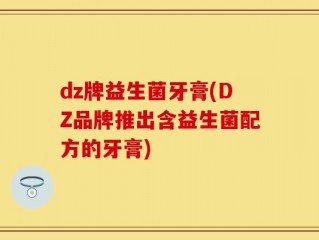 dz牌益生菌牙膏(DZ品牌推出含益生菌配方的牙膏)