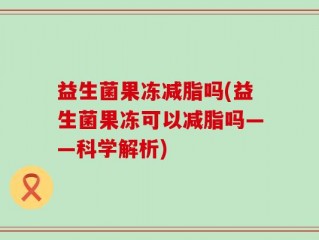 益生菌果冻减脂吗(益生菌果冻可以减脂吗——科学解析)