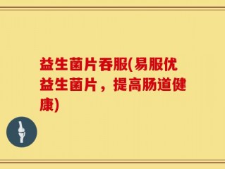 益生菌片吞服(易服优益生菌片，提高肠道健康)