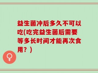 益生菌冲后多久不可以吃(吃完益生菌后需要等多长时间才能再次食用？)