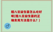 腊八豆益生菌怎么吃好呢(腊八豆益生菌的正确食用方法是什么？)