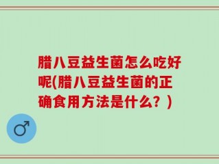 腊八豆益生菌怎么吃好呢(腊八豆益生菌的正确食用方法是什么？)
