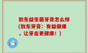 敖东益生菌牙膏怎么样(敖东牙膏：有益健康，让牙齿更健康！)