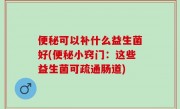 便秘可以补什么益生菌好(便秘小窍门：这些益生菌可疏通肠道)
