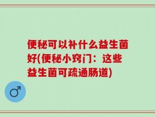 便秘可以补什么益生菌好(便秘小窍门：这些益生菌可疏通肠道)