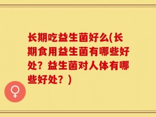 长期吃益生菌好么(长期食用益生菌有哪些好处？益生菌对人体有哪些好处？)