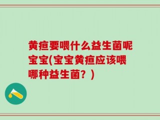 黄疸要喂什么益生菌呢宝宝(宝宝黄疸应该喂哪种益生菌？)