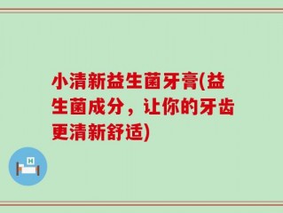 小清新益生菌牙膏(益生菌成分，让你的牙齿更清新舒适)