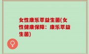女性康乐萃益生菌(女性健康保障：康乐萃益生菌)
