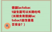 德国lactobact益生菌可以长期吃吗(长期食用德国lactobact益生菌是否安全？)