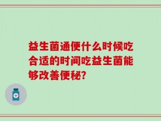 益生菌通便什么时候吃合适的时间吃益生菌能够改善便秘？
