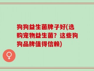 狗狗益生菌牌子好(选购宠物益生菌？这些狗狗品牌值得信赖)