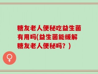 糖友老人便秘吃益生菌有用吗(益生菌能缓解糖友老人便秘吗？)