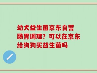 幼犬益生菌京东自营 肠胃调理？可以在京东给狗狗买益生菌吗