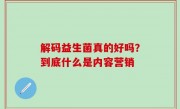 解码益生菌真的好吗？到底什么是内容营销