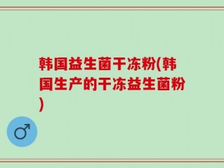 韩国益生菌干冻粉(韩国生产的干冻益生菌粉)