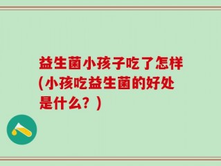 益生菌小孩子吃了怎样(小孩吃益生菌的好处是什么？)