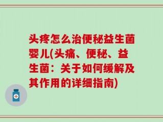 头疼怎么治便秘益生菌婴儿(头痛、便秘、益生菌：关于如何缓解及其作用的详细指南)