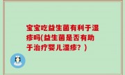 宝宝吃益生菌有利于湿疹吗(益生菌是否有助于治疗婴儿湿疹？)