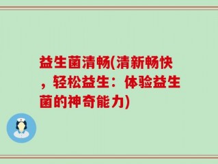 益生菌清畅(清新畅快，轻松益生：体验益生菌的神奇能力)