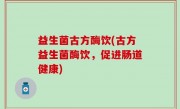 益生菌古方酶饮(古方益生菌酶饮，促进肠道健康)