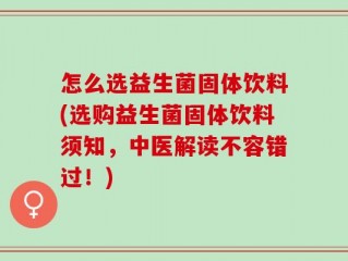 怎么选益生菌固体饮料(选购益生菌固体饮料须知，中医解读不容错过！)