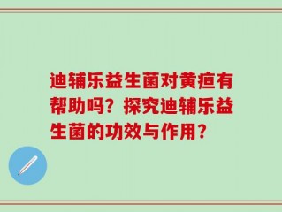 迪辅乐益生菌对黄疸有帮助吗？探究迪辅乐益生菌的功效与作用？