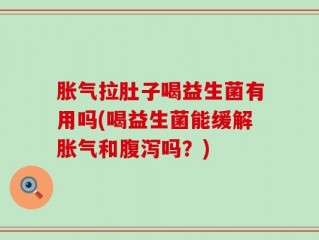 胀气拉肚子喝益生菌有用吗(喝益生菌能缓解胀气和腹泻吗？)