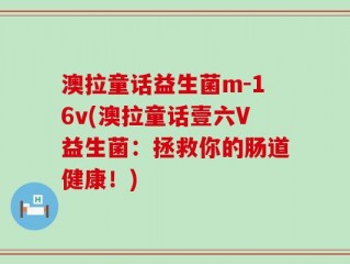 澳拉童话益生菌m-16v(澳拉童话壹六V益生菌：拯救你的肠道健康！)