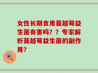 女性长期食用蔓越莓益生菌有害吗？？专家解析蔓越莓益生菌的副作用？