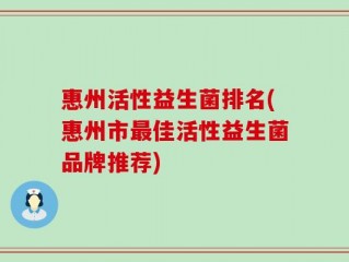 惠州活性益生菌排名(惠州市最佳活性益生菌品牌推荐)