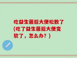 吃益生菌后大便松散了(吃了益生菌后大便变软了，怎么办？)