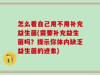 怎么看自己用不用补充益生菌(需要补充益生菌吗？提示你体内缺乏益生菌的迹象)
