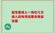益生菌成人一周吃几次成人应每周适量食用益生菌