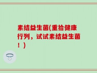 素结益生菌(重拾健康行列，试试素结益生菌！)