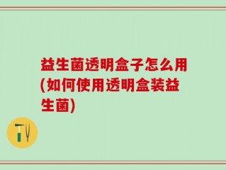 益生菌透明盒子怎么用(如何使用透明盒装益生菌)