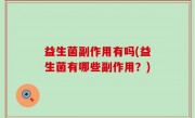 益生菌副作用有吗(益生菌有哪些副作用？)