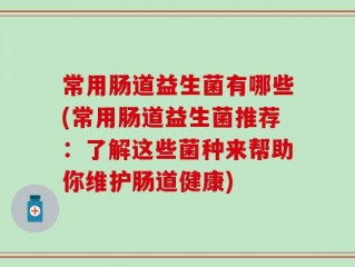 常用肠道益生菌有哪些(常用肠道益生菌推荐：了解这些菌种来帮助你维护肠道健康)