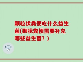 颗粒状粪便吃什么益生菌(颗状粪便需要补充哪些益生菌？)