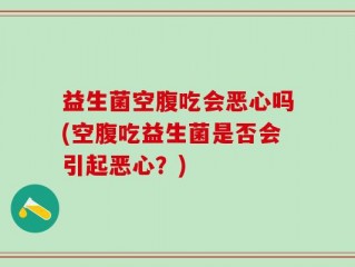 益生菌空腹吃会恶心吗(空腹吃益生菌是否会引起恶心？)