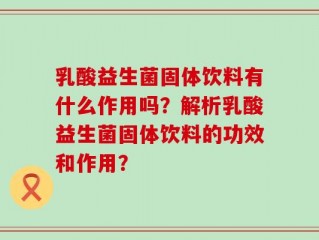 乳酸益生菌固体饮料有什么作用吗？解析乳酸益生菌固体饮料的功效和作用？