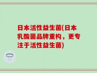 日本活性益生菌(日本乳酸菌品牌重构，更专注于活性益生菌)