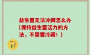 益生菌无法冷藏怎么办(保持益生菌活力的方法，不需要冷藏！)