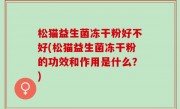 松猫益生菌冻干粉好不好(松猫益生菌冻干粉的功效和作用是什么？)