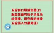 五轮和口服益生菌(口服益生菌有助于消化系统健康，研究表明连续五轮摄入效果更佳)
