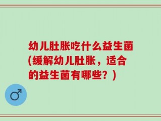 幼儿肚胀吃什么益生菌(缓解幼儿肚胀，适合的益生菌有哪些？)