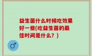 益生菌什么时候吃效果好一些(吃益生菌的最佳时间是什么？)