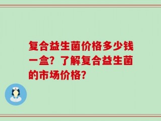 复合益生菌价格多少钱一盒？了解复合益生菌的市场价格？