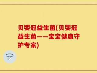 贝婴冠益生菌(贝婴冠益生菌——宝宝健康守护专家)