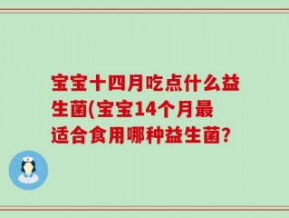 宝宝十四月吃点什么益生菌(宝宝14个月最适合食用哪种益生菌？